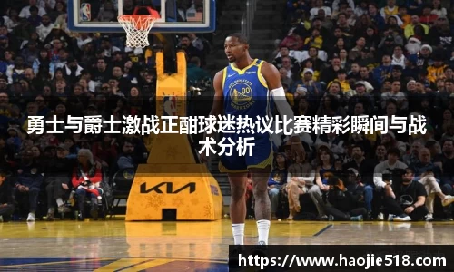勇士与爵士激战正酣球迷热议比赛精彩瞬间与战术分析